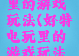 好特电玩里的游戏玩法(好特电玩里的游戏玩法是什么)
