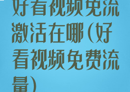 好看视频免流激活在哪(好看视频免费流量)
