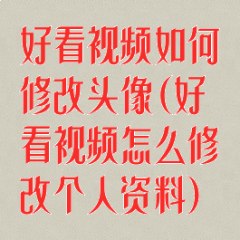 好看视频如何修改头像(好看视频怎么修改个人资料)