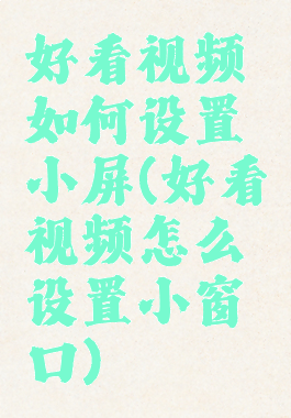 好看视频如何设置小屏(好看视频怎么设置小窗口)