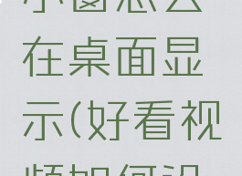 好看视频小窗怎么在桌面显示(好看视频如何设置小屏)