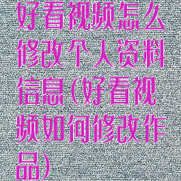 好看视频怎么修改个人资料信息(好看视频如何修改作品)
