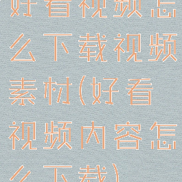 好看视频怎么下载视频素材(好看视频内容怎么下载)