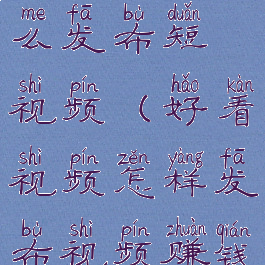 好看视频怎么发布短视频(好看视频怎样发布视频赚钱)