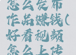 好看视频怎么发布作品赚钱(好看视频怎么上传作品赚钱)