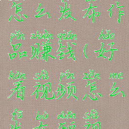 好看视频怎么发布作品赚钱(好看视频怎么发布短视频)