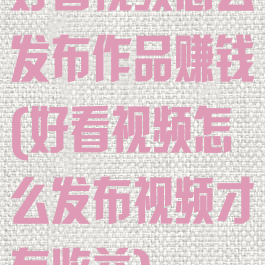 好看视频怎么发布作品赚钱(好看视频怎么发布视频才有收益)
