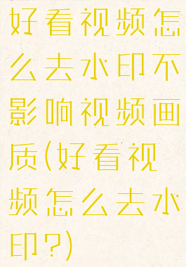 好看视频怎么去水印不影响视频画质(好看视频怎么去水印?)