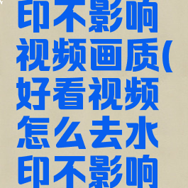 好看视频怎么去水印不影响视频画质(好看视频怎么去水印不影响视频画质呢)