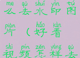 好看视频怎么去水印图片(好看视频怎样去水印?)