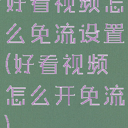 好看视频怎么免流设置(好看视频怎么开免流)