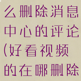 好看视频怎么删除消息中心的评论(好看视频的在哪删除)