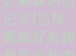 好看视频怎么删除消息记录(怎样删除好看视频里的我的消息)