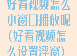 好看视频怎么小窗口播放呢(好看视频怎么设置浮窗)