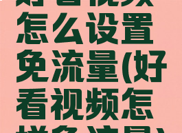 好看视频怎么设置免流量(好看视频怎样免流量)