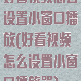 好看视频怎么设置小窗口播放(好看视频怎么设置小窗口播放器)