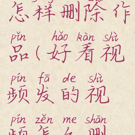 好看视频怎样删除作品(好看视频发的视频怎么删除)