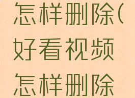 好看视频怎样删除(好看视频怎样删除不想看的)