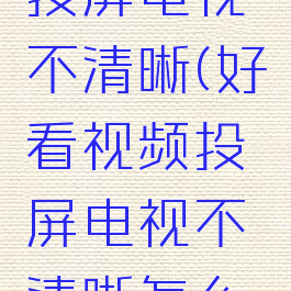 好看视频投屏电视不清晰(好看视频投屏电视不清晰怎么调)