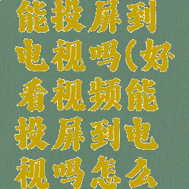 好看视频能投屏到电视吗(好看视频能投屏到电视吗怎么设置)