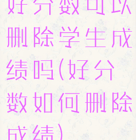 好分数可以删除学生成绩吗(好分数如何删除成绩)