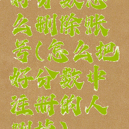 好分数怎么删除账号(怎么把好分数中注册的人删掉)