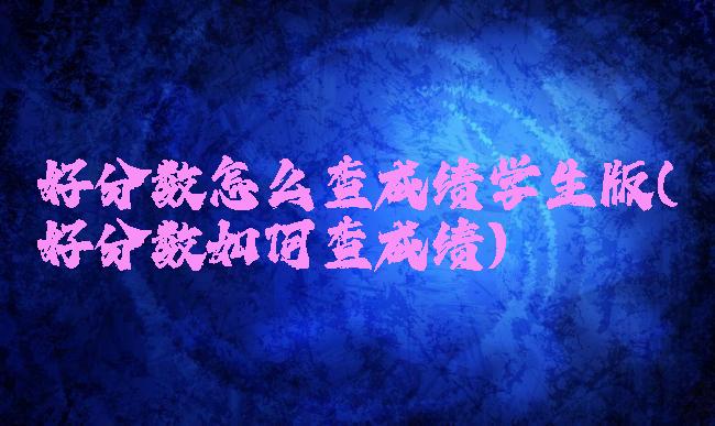 好分数怎么查成绩学生版(好分数如何查成绩)