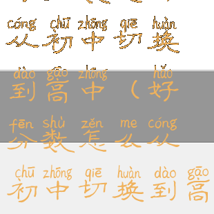 好分数怎样从初中切换到高中(好分数怎么从初中切换到高中)