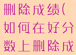 好分数怎样删除成绩(如何在好分数上删除成绩)