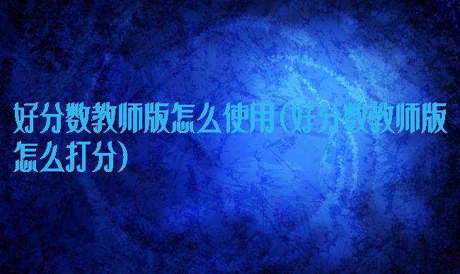好分数教师版怎么使用(好分数教师版怎么打分)