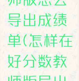 好分数教师版怎么导出成绩单(怎样在好分数教师版导出学生成绩)