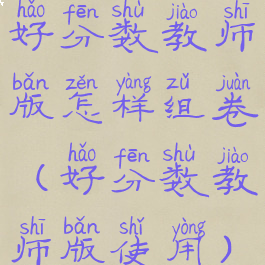 好分数教师版怎样组卷(好分数教师版使用)