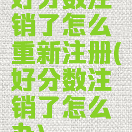 好分数注销了怎么重新注册(好分数注销了怎么办)