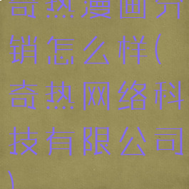 奇热漫画分销怎么样(奇热网络科技有限公司)