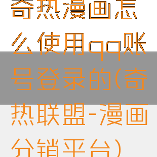 奇热漫画怎么使用qq账号登录的(奇热联盟-漫画分销平台)