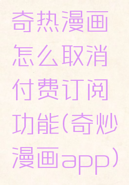 奇热漫画怎么取消付费订阅功能(奇炒漫画app)