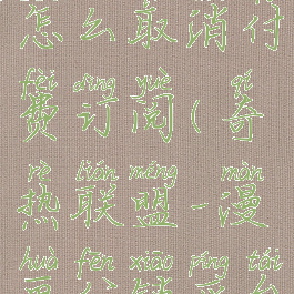 奇热漫画怎么取消付费订阅(奇热联盟-漫画分销平台)