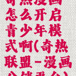 奇热漫画怎么开启青少年模式啊(奇热联盟-漫画分销平台)