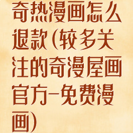 奇热漫画怎么退款(较多关注的奇漫屋画官方-免费漫画)