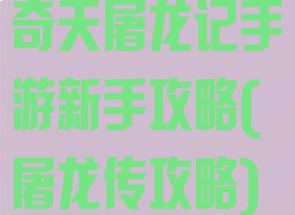 奇天屠龙记手游新手攻略(屠龙传攻略)