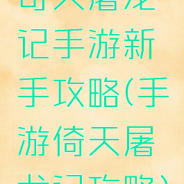 奇天屠龙记手游新手攻略(手游倚天屠龙记攻略)