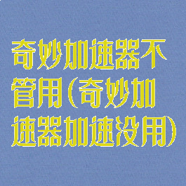 奇妙加速器不管用(奇妙加速器加速没用)