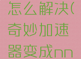 奇妙加速器变成nn怎么解决(奇妙加速器变成nn服务平台了)
