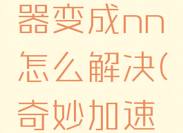 奇妙加速器变成nn怎么解决(奇妙加速器没反应)
