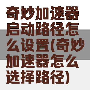 奇妙加速器启动路径怎么设置(奇妙加速器怎么选择路径)