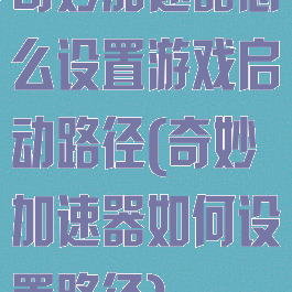奇妙加速器怎么设置游戏启动路径(奇妙加速器如何设置路径)