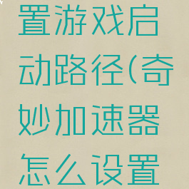 奇妙加速器怎么设置游戏启动路径(奇妙加速器怎么设置游戏启动路径视频)