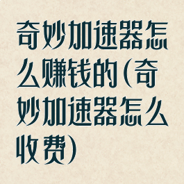 奇妙加速器怎么赚钱的(奇妙加速器怎么收费)