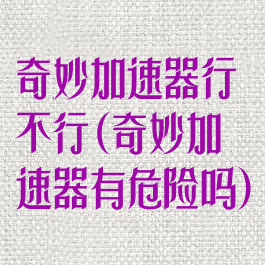 奇妙加速器行不行(奇妙加速器有危险吗)