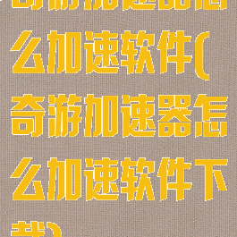 奇游加速器怎么加速软件(奇游加速器怎么加速软件下载)